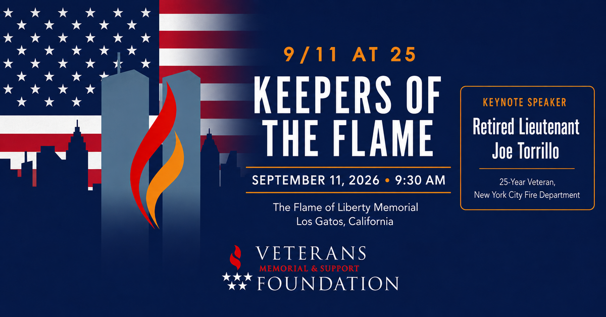 Event Poster. 9/11 at 25: KEEPERS OF THE FLAME. September 11, 2026 at 9:30 AM. The Flame of Liberty Memorial, Los Gatos, California. Keynote Speaker: Retired Lieutenant Joe Torrillo - 25-year Veteran, New York City Fire Department. Hosted by Veterans Memorial & Support Foundation.